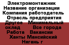 Электромонтажник › Название организации ­ Компания-работодатель › Отрасль предприятия ­ Другое › Минимальный оклад ­ 1 - Все города Работа » Вакансии   . Ханты-Мансийский,Нягань г.